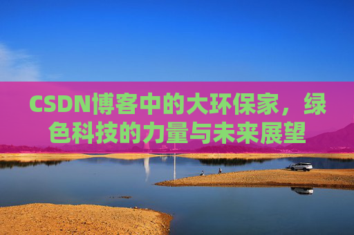 CSDN博客中的大环保家，绿色科技的力量与未来展望